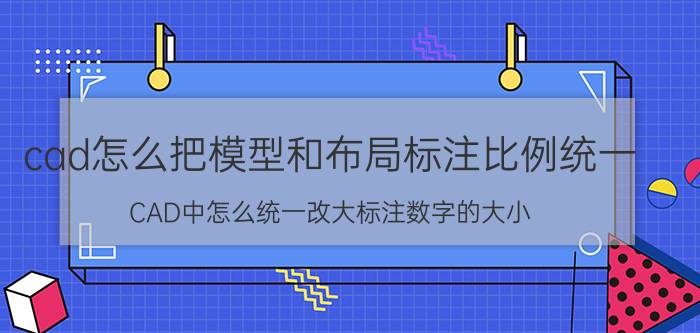 cad怎么把模型和布局标注比例统一 CAD中怎么统一改大标注数字的大小？